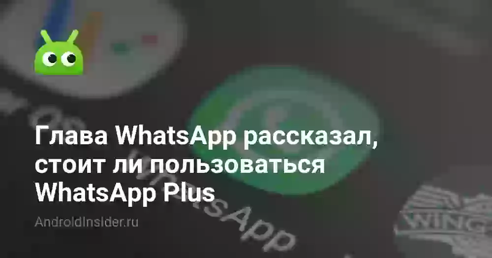Глава WhatsApp рассказал, стоит ли пользоваться WhatsApp Plus