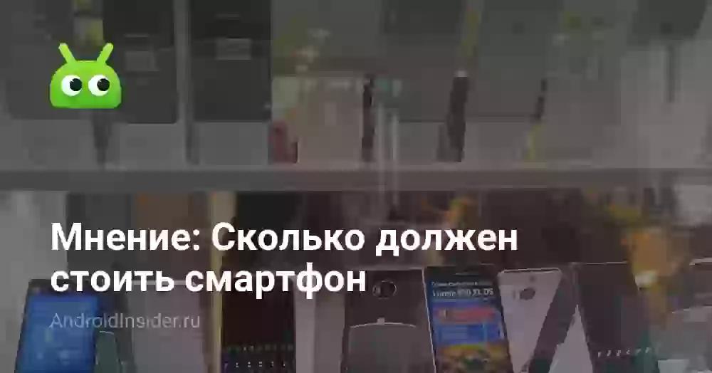 Мнение: Сколько должен стоить смартфон