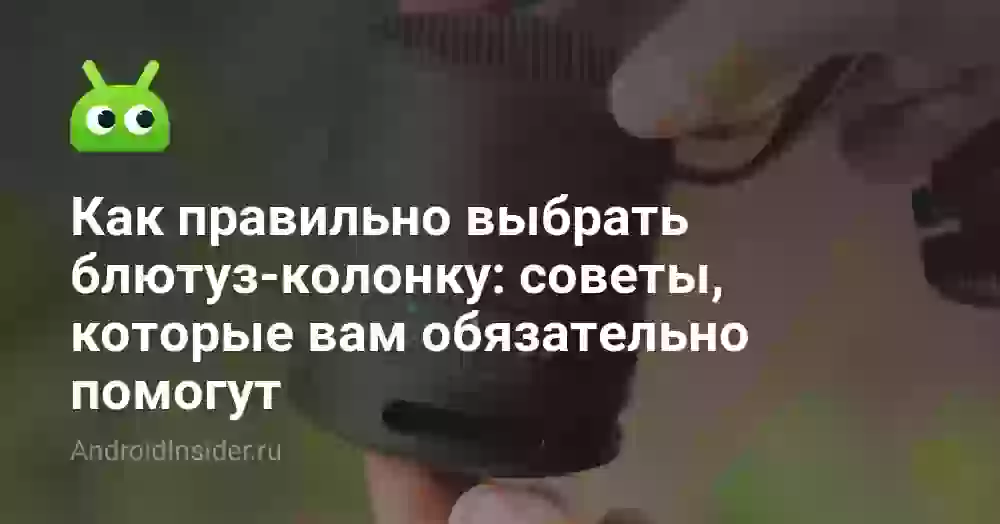 Как правильно выбрать блютуз-колонку: советы, которые вам обязательно помогут