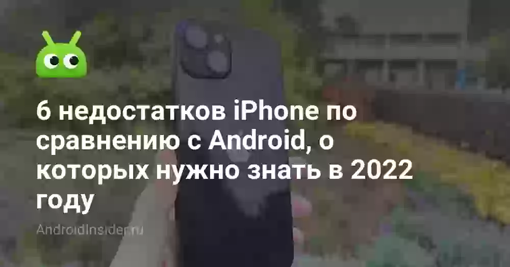 6 недостатков iPhone по сравнению с Android, о которых нужно знать в 2022 году