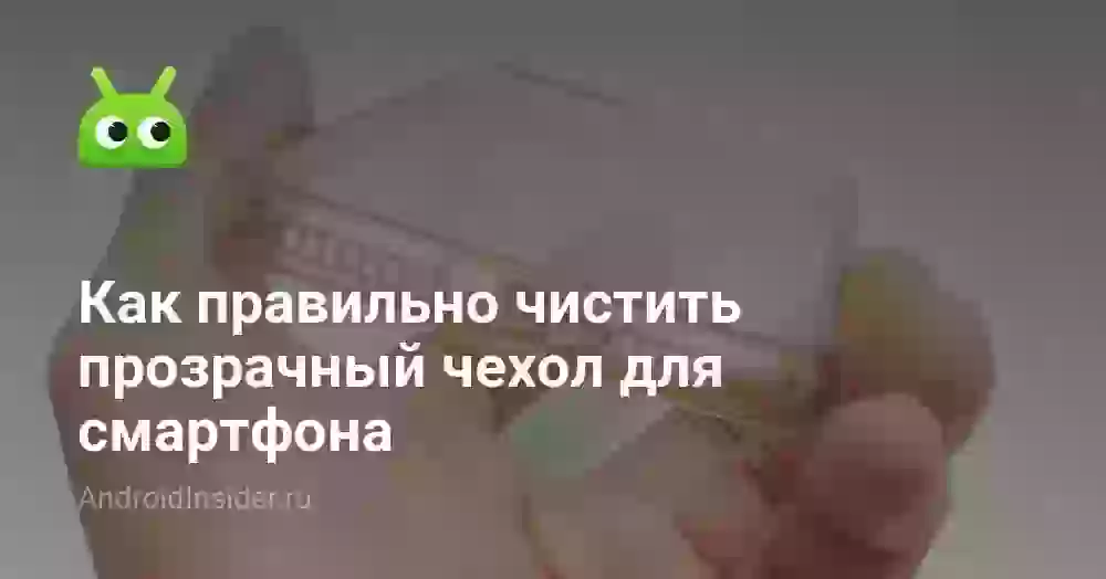 Как правильно чистить прозрачный чехол для смартфона