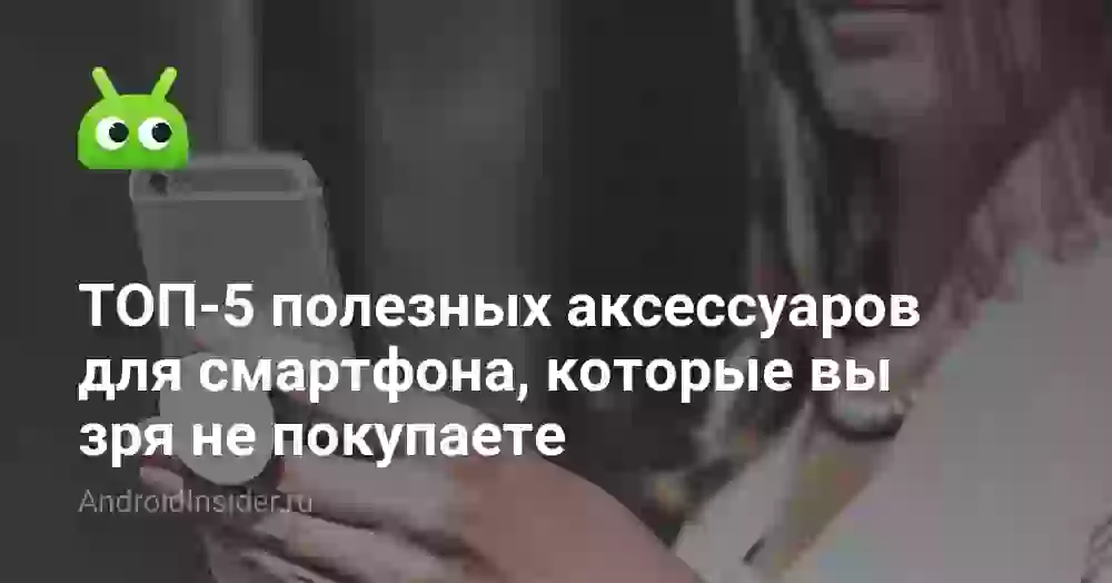 ТОП-5 полезных аксессуаров для смартфона, которые вы зря не покупаете