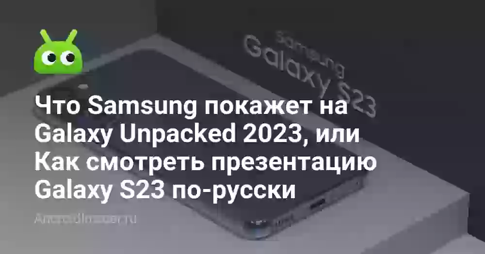 Что Samsung покажет на Galaxy Unpacked 2023, или Как смотреть презентацию Galaxy S23 по-русски
