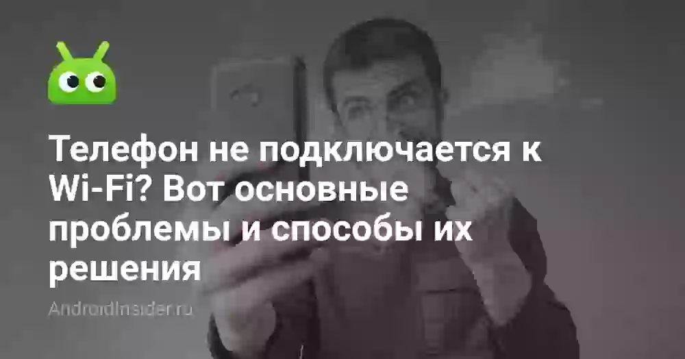 Телефон не подключается к Wi-Fi? Вот основные проблемы и способы их решения