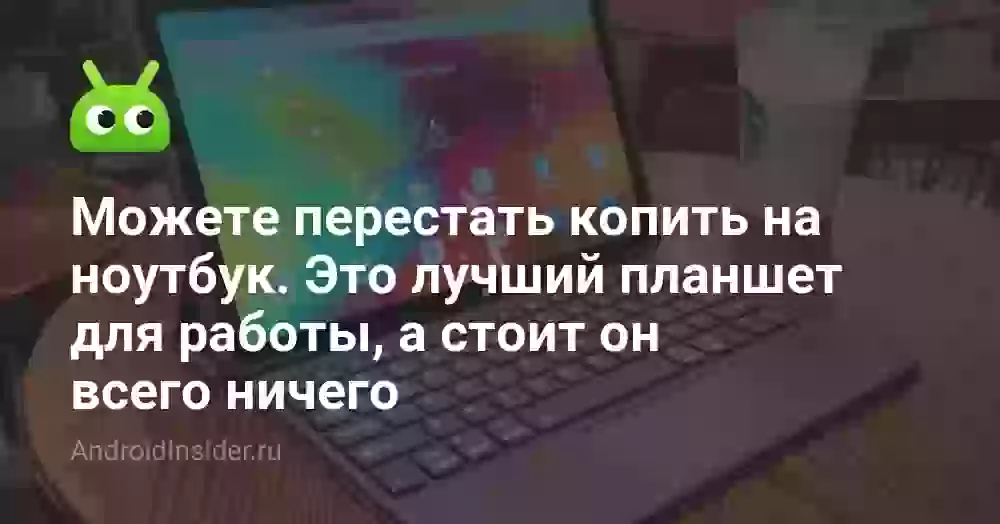 Можете перестать копить на ноутбук. Это лучший планшет для работы, а стоит он всего ничего