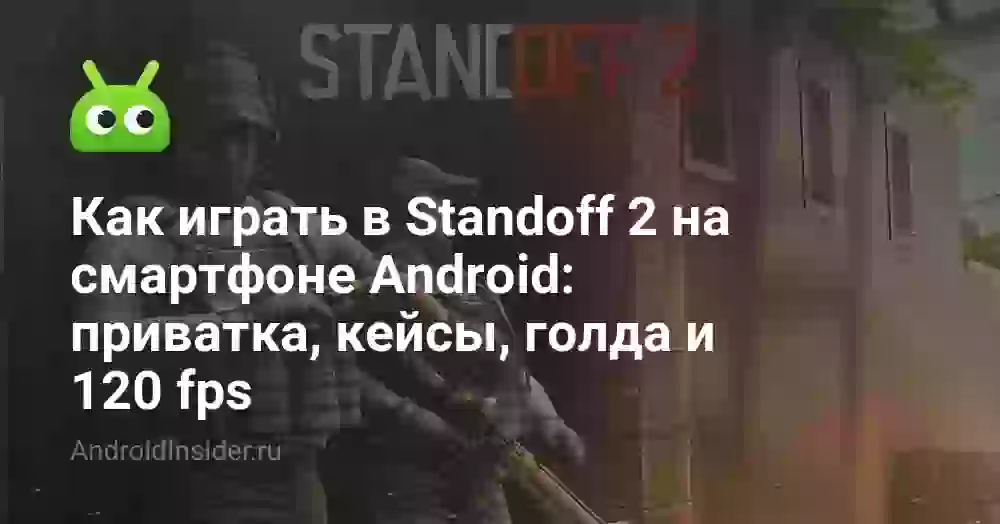 Как играть в Standoff 2 на смартфоне Android: приватка, кейсы, голда и 120 fps