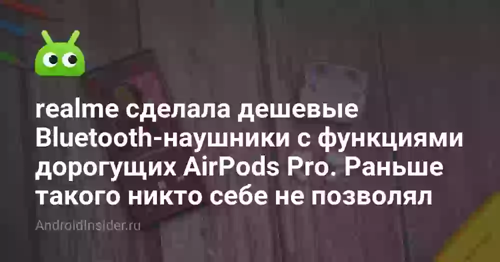 realme сделала дешевые Bluetooth-наушники с функциями дорогущих AirPods Pro. Раньше такого себе никто не позволял