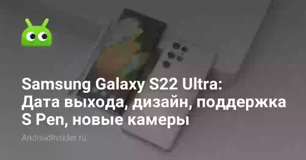 Samsung Galaxy S22 Ultra: Дата выхода, дизайн, поддержка S Pen, новые камеры