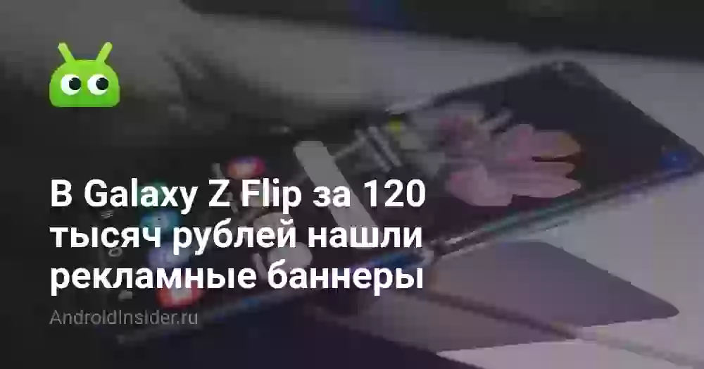 В Galaxy Z Flip за 120 тысяч рублей нашли рекламные баннеры