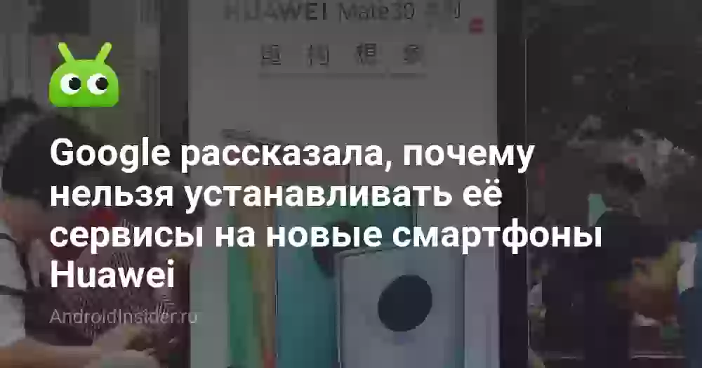 Google рассказала, почему нельзя устанавливать её сервисы на новые смартфоны Huawei