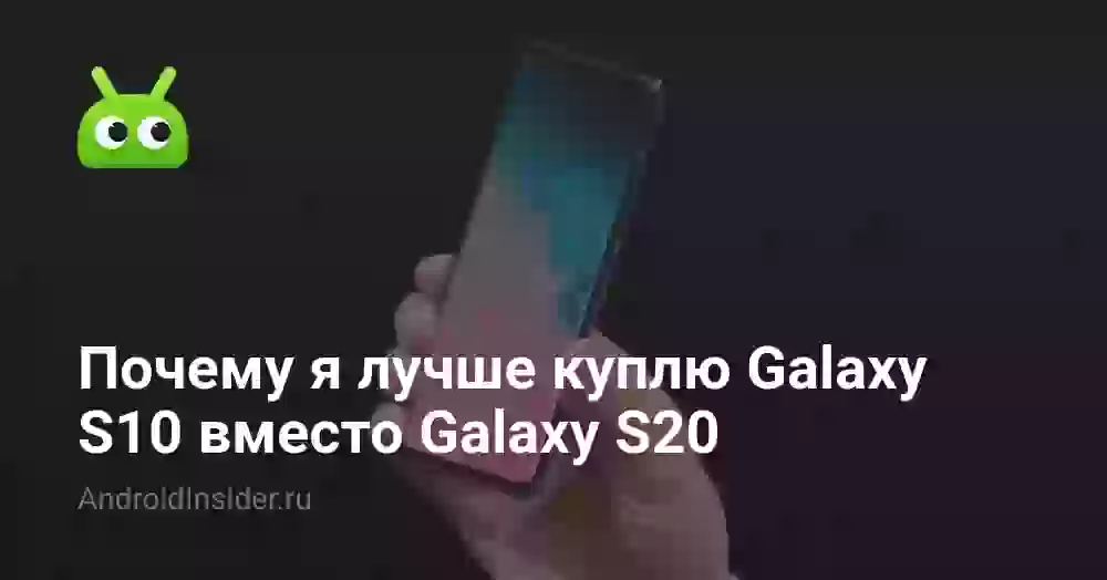 Почему я лучше куплю Galaxy S10 вместо Galaxy S20